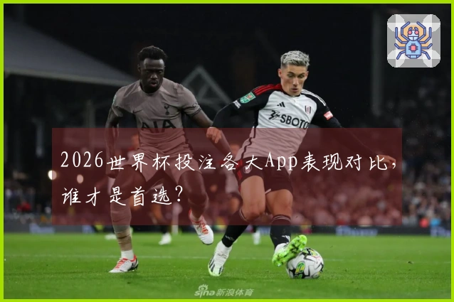 2026世界杯投注各大App表现对比，谁才是首选？