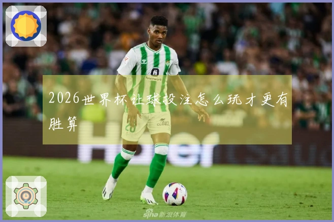 2026世界杯让球投注怎么玩才更有胜算