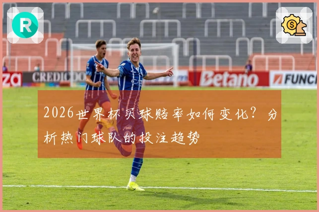 2026世界杯买球赔率如何变化？分析热门球队的投注趋势