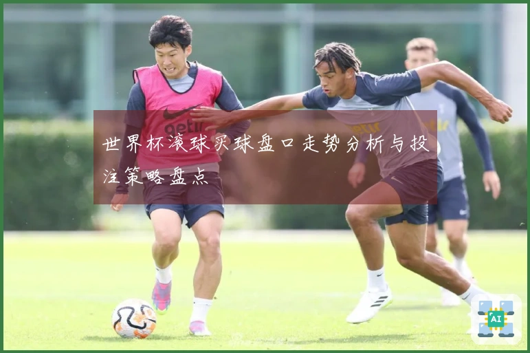 世界杯滚球买球盘口走势分析与投注策略盘点