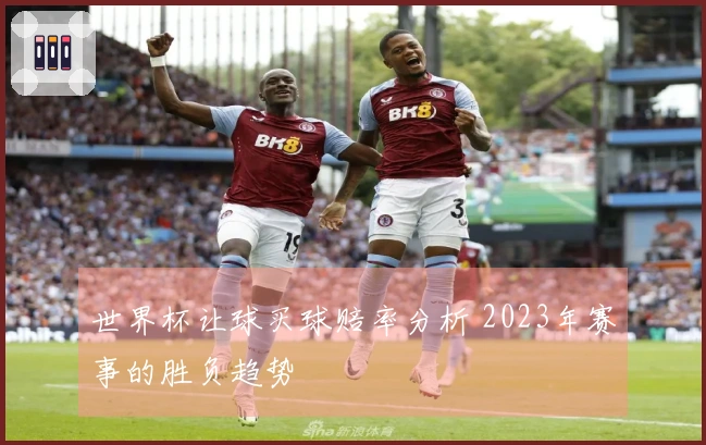 世界杯让球买球赔率分析 2023年赛事的胜负趋势