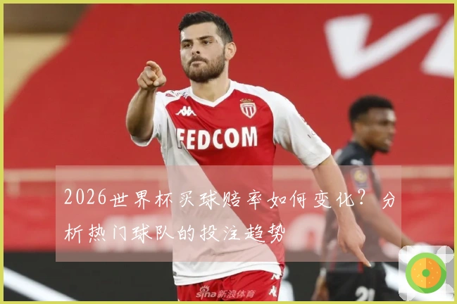 2026世界杯买球赔率如何变化？分析热门球队的投注趋势