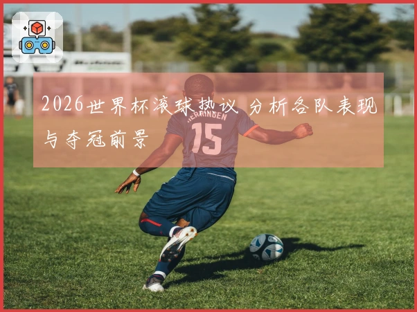 2026世界杯滚球热议 分析各队表现与夺冠前景