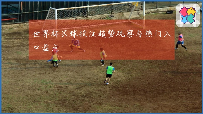 世界杯买球投注趋势观察与热门入口盘点