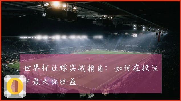 世界杯让球实战指南：如何在投注中最大化收益