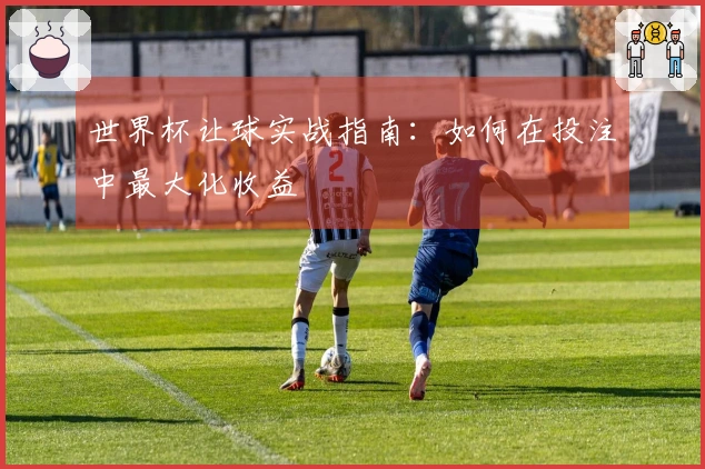 世界杯让球实战指南：如何在投注中最大化收益