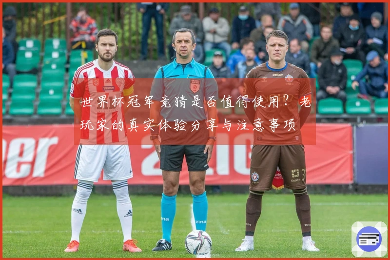 世界杯冠军竞猜是否值得使用？老玩家的真实体验分享与注意事项