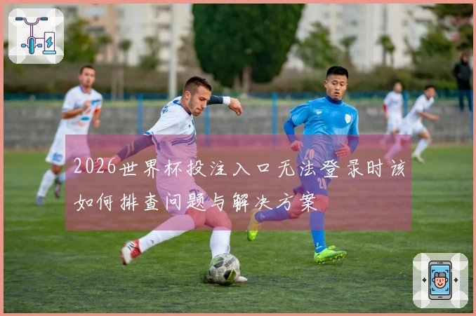 2026世界杯投注入口无法登录时该如何排查问题与解决方案