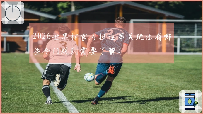 2026世界杯官方投注串关玩法有哪些冷门规则需要了解？