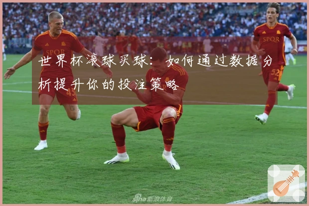 世界杯滚球买球：如何通过数据分析提升你的投注策略