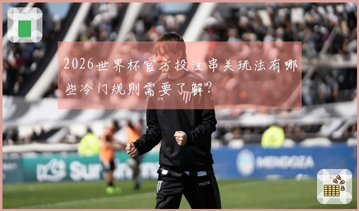 2026世界杯官方投注串关玩法有哪些冷门规则需要了解？