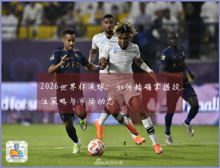 2026世界杯滚球：如何精确掌握投注策略与市场动态