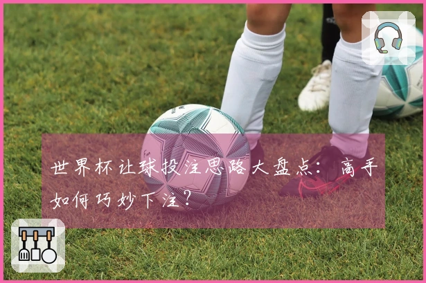 世界杯让球投注思路大盘点：高手如何巧妙下注？