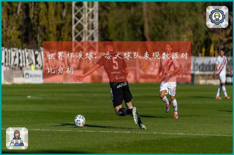 世界杯滚球：各大球队表现数据对比分析