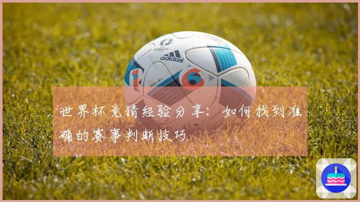 世界杯竞猜经验分享：如何找到准确的赛事判断技巧