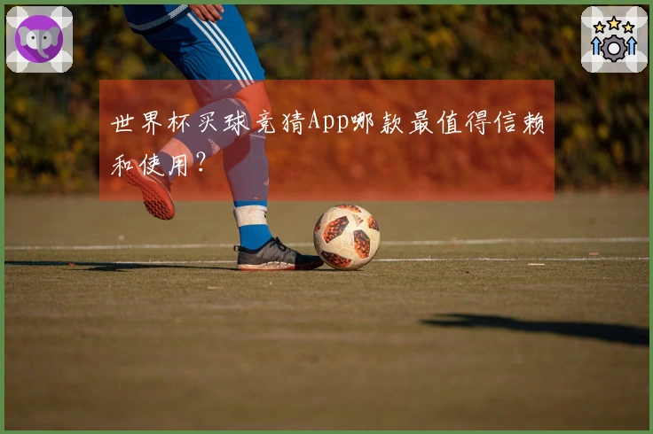 世界杯买球竞猜App哪款最值得信赖和使用？