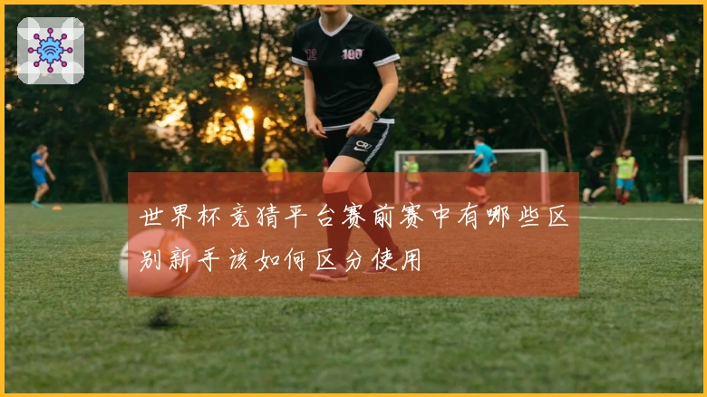 世界杯竞猜平台赛前赛中有哪些区别新手该如何区分使用
