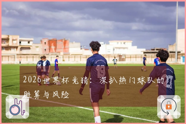 2026世界杯竞猜：深扒热门球队的胜算与风险