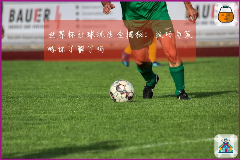 世界杯让球玩法全揭秘：技巧与策略你了解了吗