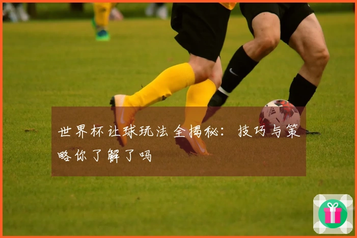 世界杯让球玩法全揭秘：技巧与策略你了解了吗