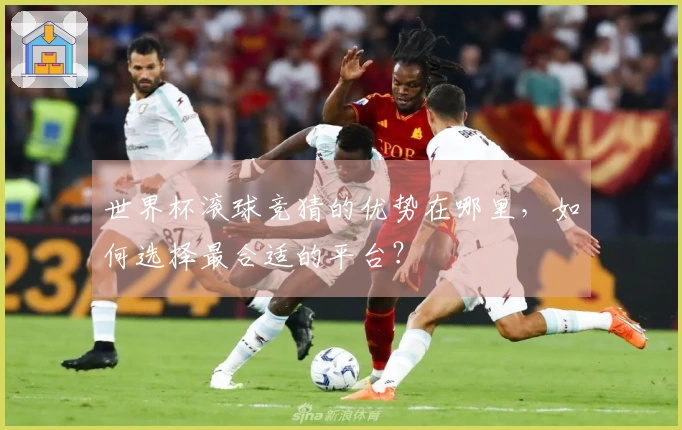 世界杯滚球竞猜的优势在哪里，如何选择最合适的平台？