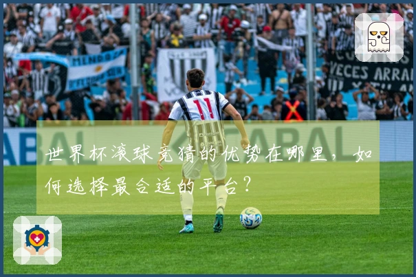 世界杯滚球竞猜的优势在哪里，如何选择最合适的平台？