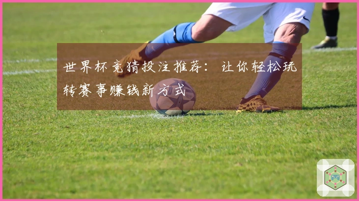 世界杯竞猜投注推荐：让你轻松玩转赛事赚钱新方式