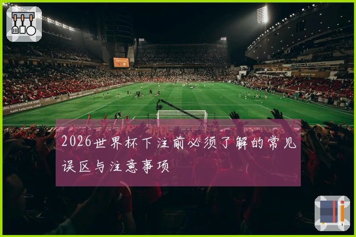 2026世界杯下注前必须了解的常见误区与注意事项