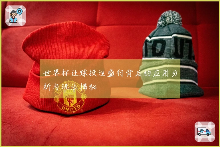 世界杯让球投注盛行背后的应用分析与玩法揭秘