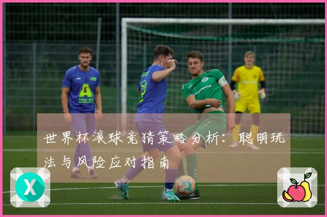 世界杯滚球竞猜策略分析：聪明玩法与风险应对指南