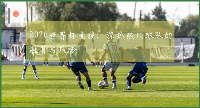 2026世界杯竞猜：深扒热门球队的胜算与风险