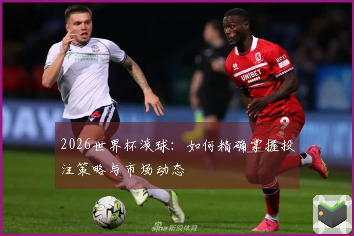 2026世界杯滚球：如何精确掌握投注策略与市场动态