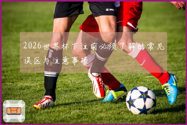 2026世界杯下注前必须了解的常见误区与注意事项