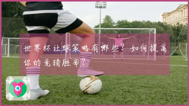 世界杯让球策略有哪些？如何提高你的竞猜胜率？