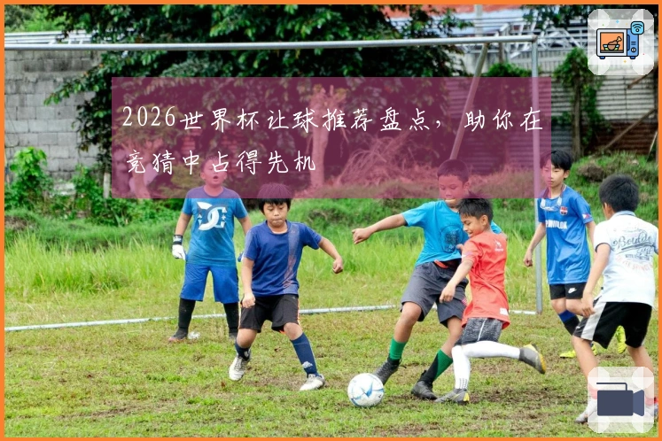 2026世界杯让球推荐盘点，助你在竞猜中占得先机